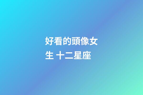 好看的頭像女生 十二星座-第1張-星座運勢-玄機派